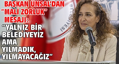Başkan Ünsal’dan “mali zorluk” mesajı: “Yalnız bir belediyeyiz ama yılmadık, yılmayacağız”