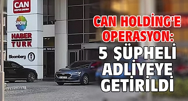 Can Holding'e operasyon: 5 şüpheli adliyeye getirildi