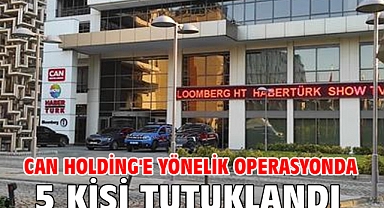 Can Holding'e yönelik operasyonda 5 kişi tutuklandı