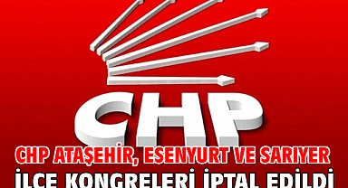 CHP Ataşehir, Esenyurt ve Sarıyer ilçe kongreleri iptal edildi