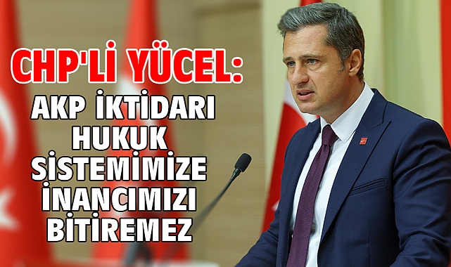 CHP'li Yücel: AKP iktidarı hukuk sistemimize inancımızı bitiremez