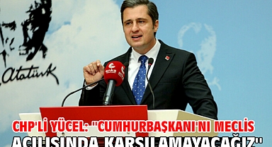CHP'li Yücel: ''Cumhurbaşkanı'nı Meclis açılışında karşılamayacağız''