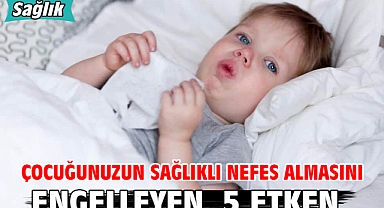 ÇOCUĞUNUZUN SAĞLIKLI NEFES ALMASINI ENGELLEYEN 5 ETKEN
