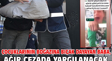 Çocuklarının boğazına bıçak dayayan baba, ağır cezada yargılanacak