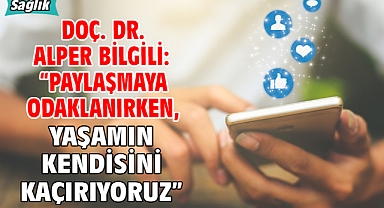 Doç. Dr. Alper Bilgili: “Paylaşmaya odaklanırken, yaşamın kendisini kaçırıyoruz”