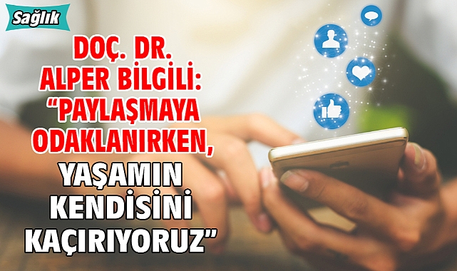 Doç. Dr. Alper Bilgili: “Paylaşmaya odaklanırken, yaşamın kendisini kaçırıyoruz”