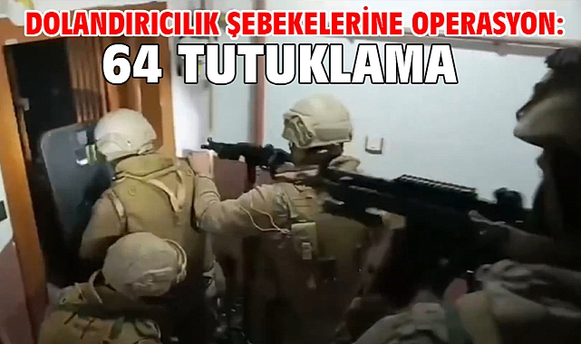 Dolandırıcılık şebekelerine operasyon: 64 tutuklama