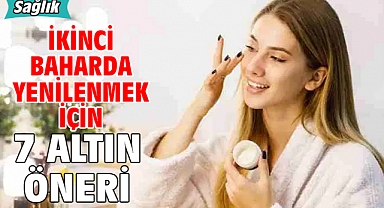 İKİNCİ BAHARDA YENİLENMEK İÇİN 7 ALTIN ÖNERİ