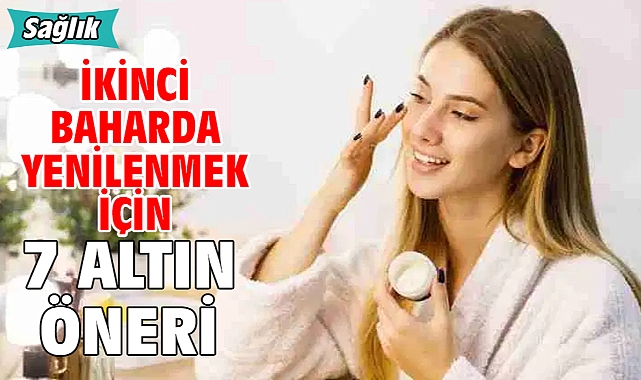İKİNCİ BAHARDA YENİLENMEK İÇİN 7 ALTIN ÖNERİ