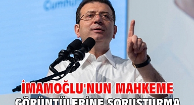 İmamoğlu'nun mahkeme görüntülerine soruşturma