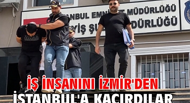 İş insanını İzmir'den İstanbul'a kaçırdılar
