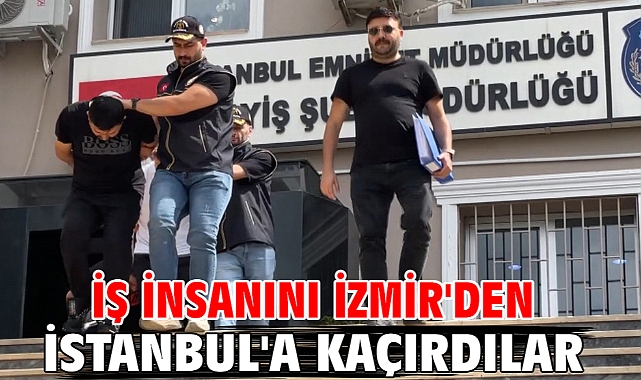 İş insanını İzmir'den İstanbul'a kaçırdılar