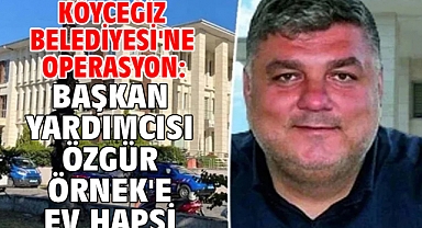 Köyceğiz Belediyesi'ne operasyon: Başkan Yardımcısı Özgür Örnek'e ev hapsi