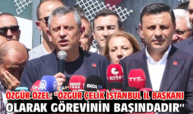 Özgür Özel: ''Özgür Çelik İstanbul İl Başkanı olarak görevinin başındadır''