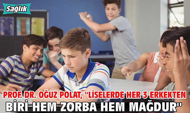 Prof. Dr. Oğuz Polat, ''Liselerde Her 3 erkekten biri hem zorba hem mağdur''