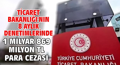 Ticaret Bakanlığı'nın 8 aylık denetimlerinde 1 milyar 869 milyon TL para cezası
