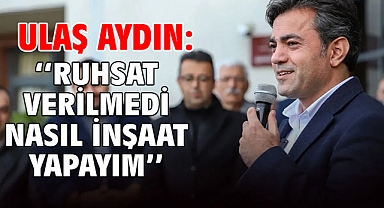 Ulaş Aydın: ‘'Ruhsat Verilmedi Nasıl İnşaat Yapayım''