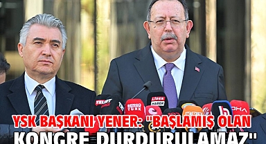 YSK Başkanı Yener: ''Başlamış olan kongre durdurulamaz''