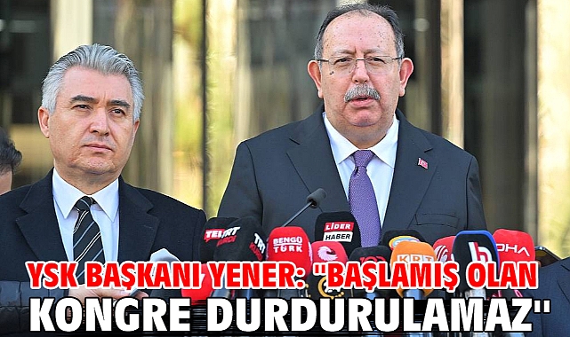 YSK Başkanı Yener: ''Başlamış olan kongre durdurulamaz''