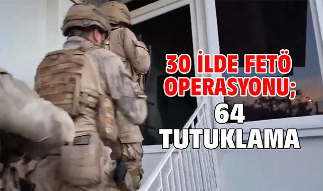 30 ilde FETÖ operasyonu; 64 tutuklama