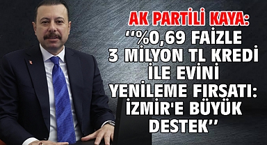AK Partili Kaya: ⁠''⁠%0,69 Faizle 3 Milyon TL Kredi İle Evini Yenileme Fırsatı: İzmir'e Büyük Destek''