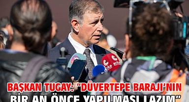 Başkan Tugay: “Düvertepe Barajı’nın bir an önce yapılması lazım”