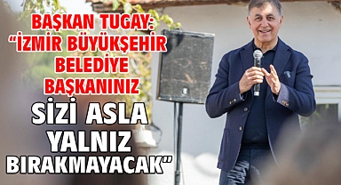 Başkan Tugay: “İzmir Büyükşehir Belediye Başkanınız sizi asla yalnız bırakmayacak”