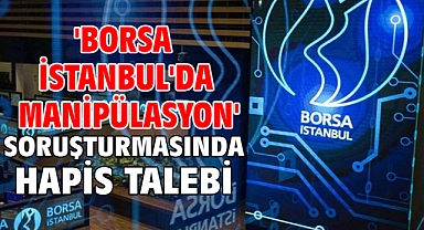 'Borsa İstanbul'da manipülasyon' soruşturmasında hapis talebi