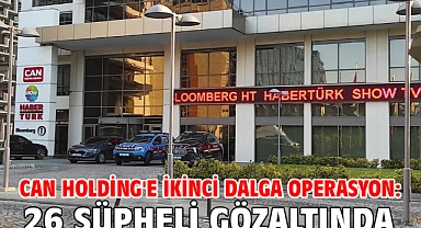 Can Holding'e ikinci dalga operasyon: 26 şüpheli gözaltında