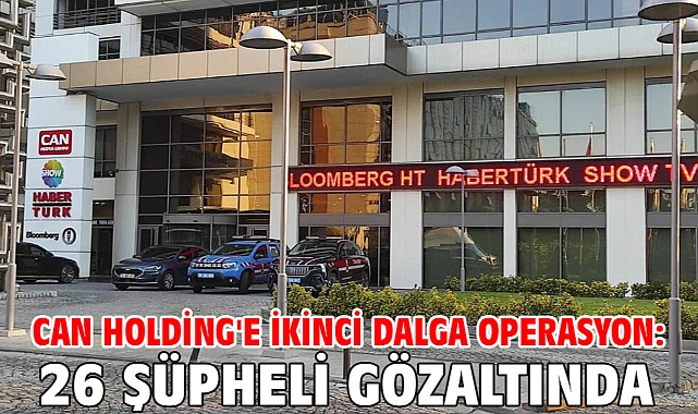 Can Holding'e ikinci dalga operasyon: 26 şüpheli gözaltında