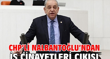 CHP’li Nalbantoğlu’ndan iş cinayetleri çıkışı