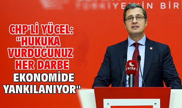 CHP'li Yücel: ''Hukuka vurduğunuz her darbe ekonomide yankılanıyor''
