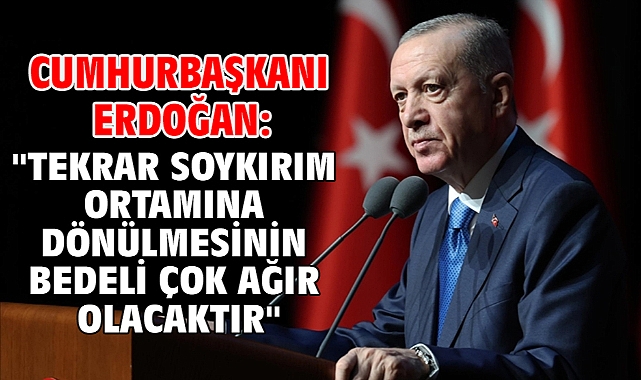 Cumhurbaşkanı Erdoğan: ''Tekrar soykırım ortamına dönülmesinin bedeli çok ağır olacaktır''