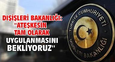 Dışişleri Bakanlığı: ''Ateşkesin tam olarak uygulanmasını bekliyoruz''