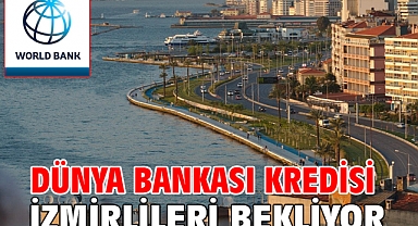 Dünya Bankası kredisi İzmirlileri bekliyor