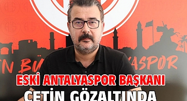 Eski Antalyaspor Başkanı Çetin gözaltında