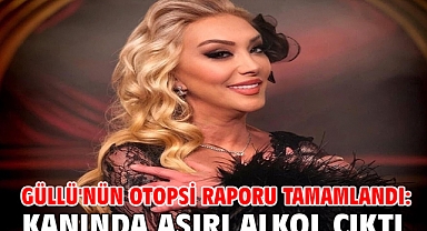 Güllü'nün otopsi raporu tamamlandı: Kanında aşırı alkol çıktı