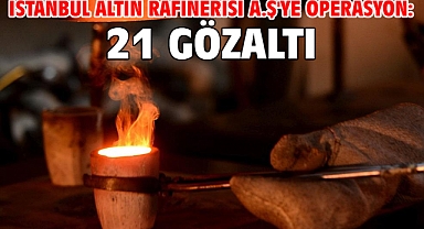 İstanbul Altın Rafinerisi A.Ş'ye operasyon: 21 gözaltı
