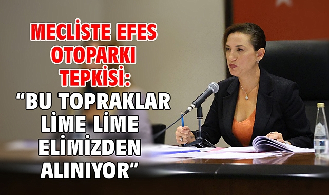 Mecliste Efes Otoparkı tepkisi: “Bu topraklar lime lime elimizden alınıyor”
