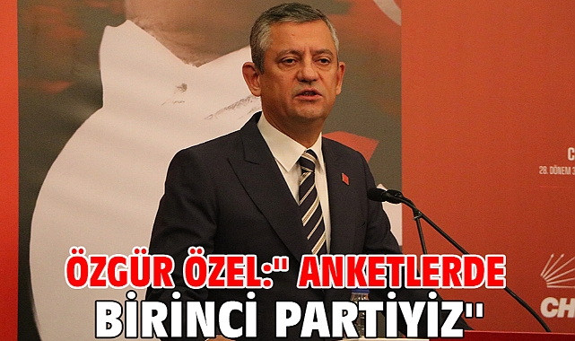 Özgür Özel:'' Anketlerde birinci partiyiz''