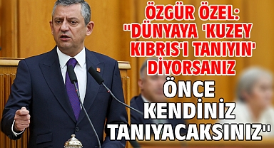 Özgür Özel: ''Dünyaya 'Kuzey Kıbrıs'ı tanıyın' diyorsanız önce kendiniz tanıyacaksınız''