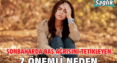 SONBAHARDA BAŞ AĞRISINI TETİKLEYEN 7 ÖNEMLİ NEDEN!