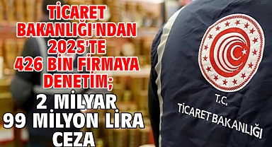 Ticaret Bakanlığı'ndan 2025'te 426 bin firmaya denetim; 2 milyar 99 milyon lira ceza