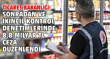 Ticaret Bakanlığı: Sonradan ve ikincil kontrol denetimlerinde 8,8 milyar TL ceza düzenlendi