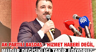 AK Partili Başdaş: ''Hizmet haberi değil, müdür değişikliği takip ediyoruz''
