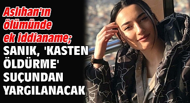 Aslıhan'ın ölümünde ek iddianame; sanık, 'kasten öldürme' suçundan yargılanacak