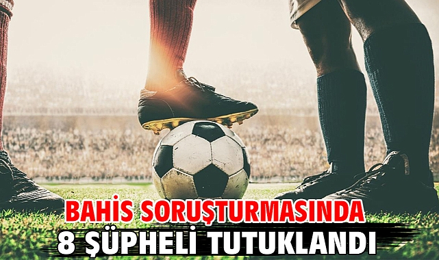 Bahis soruşturmasında 8 şüpheli tutuklandı
