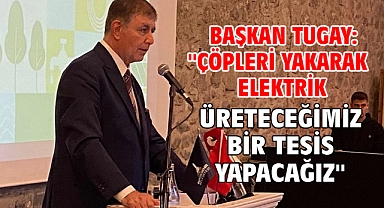 Başkan Tugay: ''çöpleri yakarak elektrik üreteceğimiz bir tesis yapacağız''