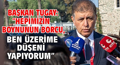 Başkan Tugay: “Hepimizin boynunun borcu, ben üzerime düşeni yapıyorum”