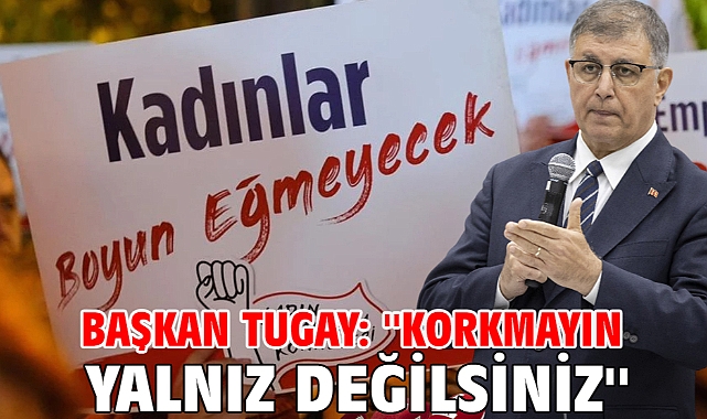 Başkan Tugay: ''Korkmayın yalnız değilsiniz''